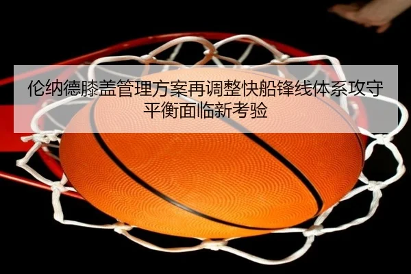 伦纳德膝盖管理方案再调整快船锋线体系攻守平衡面临新考验