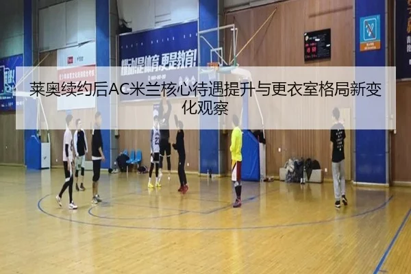 莱奥续约后AC米兰核心待遇提升与更衣室格局新变化观察