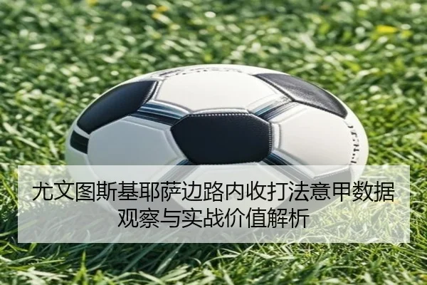 尤文图斯基耶萨边路内收打法意甲数据观察与实战价值解析