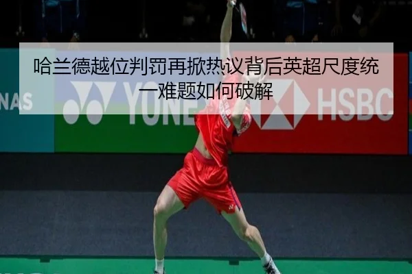 哈兰德越位判罚再掀热议背后英超尺度统一难题如何破解