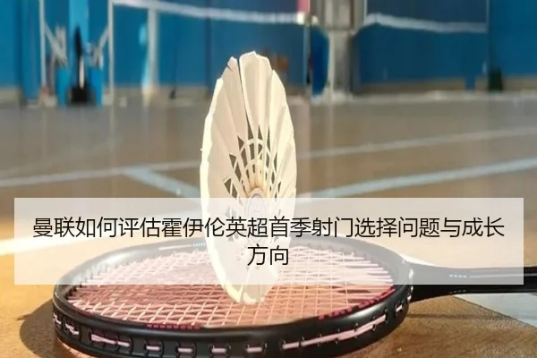 曼联如何评估霍伊伦英超首季射门选择问题与成长方向